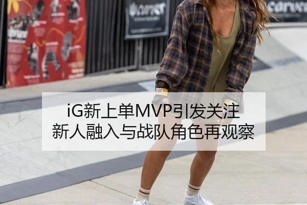 iG新上单MVP引发关注 新人融入与战队角色再观察