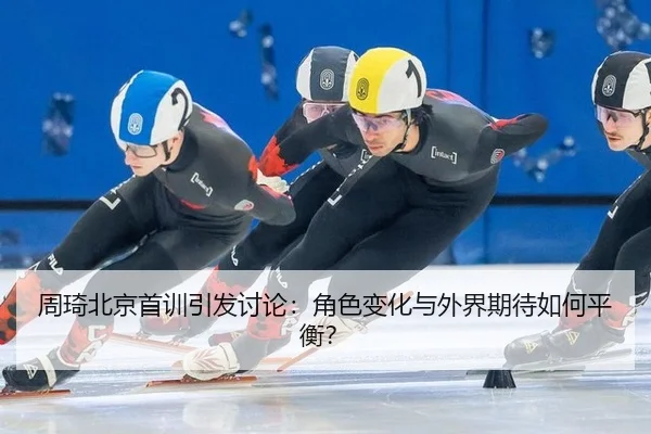 周琦北京首训引发讨论：角色变化与外界期待如何平衡？